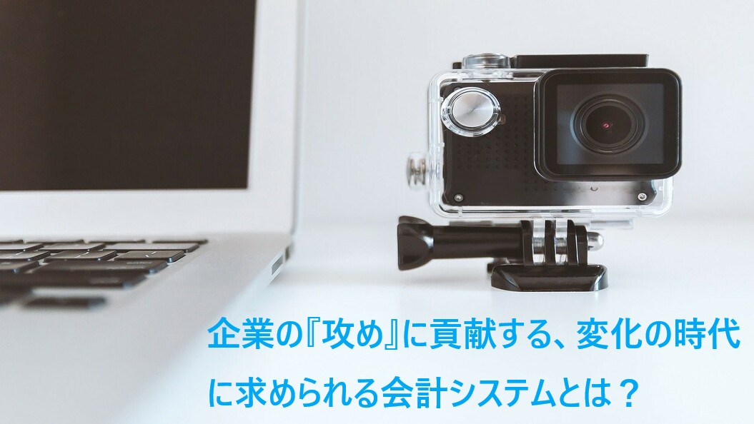 企業の『攻め』に貢献する、変化の時代に求められる会計システムとは？