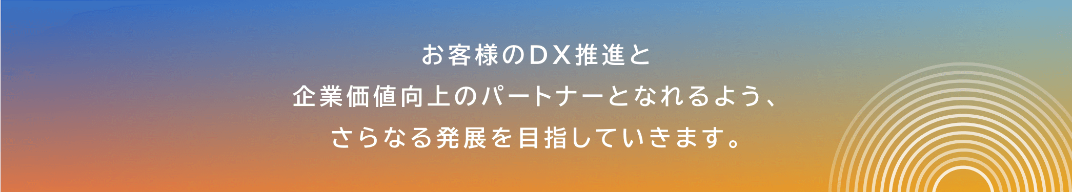 お客様のDX推進と企業価値向上のパートナーとなれるよう、さらなる発展を目指していきます。